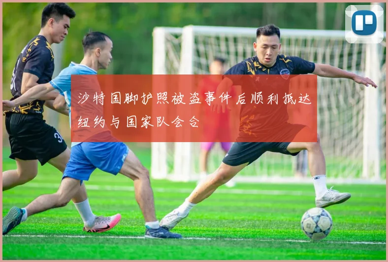 沙特国脚护照被盗事件后顺利抵达纽约与国家队会合