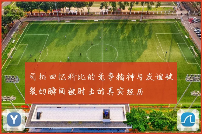 司机回忆科比的竞争精神与友谊破裂的瞬间被肘击的真实经历