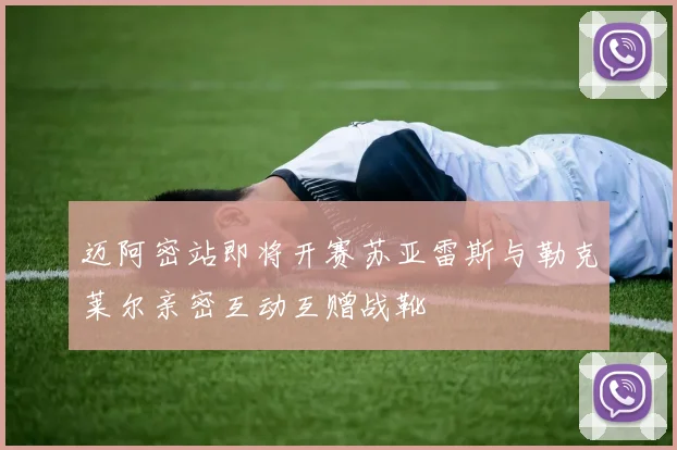 迈阿密站即将开赛苏亚雷斯与勒克莱尔亲密互动互赠战靴