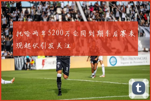 托哈两年5200万合同到期季后赛表现起伏引发关注