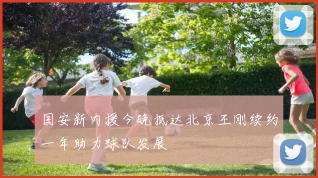 国安新内援今晚抵达北京王刚续约一年助力球队发展