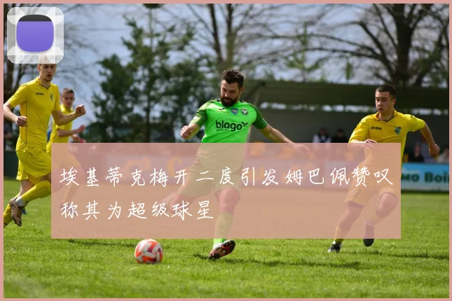 埃基蒂克梅开二度引发姆巴佩赞叹称其为超级球星