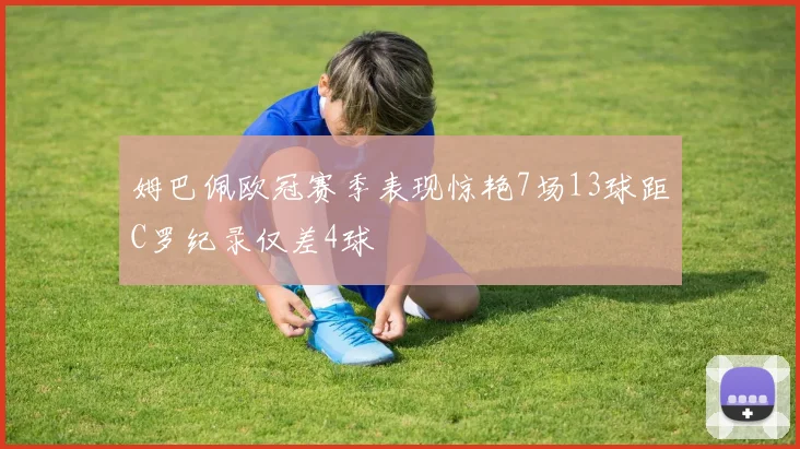 姆巴佩欧冠赛季表现惊艳7场13球距C罗纪录仅差4球