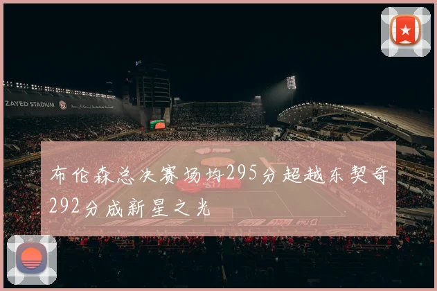 布伦森总决赛场均295分超越东契奇292分成新星之光