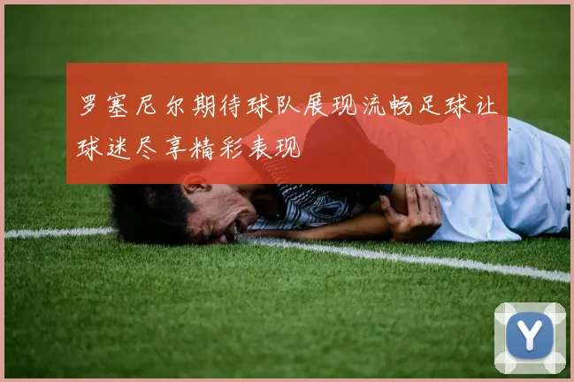 罗塞尼尔期待球队展现流畅足球让球迷尽享精彩表现