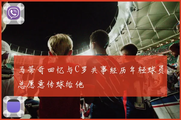 马蒂奇回忆与C罗共事经历年轻球员总愿意传球给他