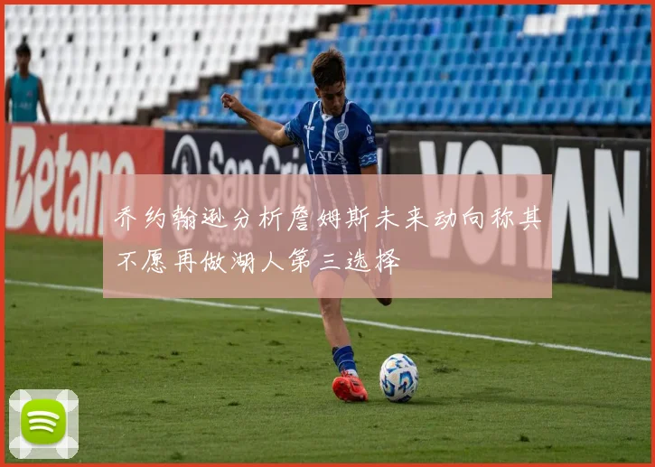乔约翰逊分析詹姆斯未来动向称其不愿再做湖人第三选择