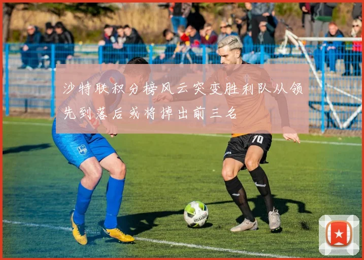 沙特联积分榜风云突变胜利队从领先到落后或将掉出前三名