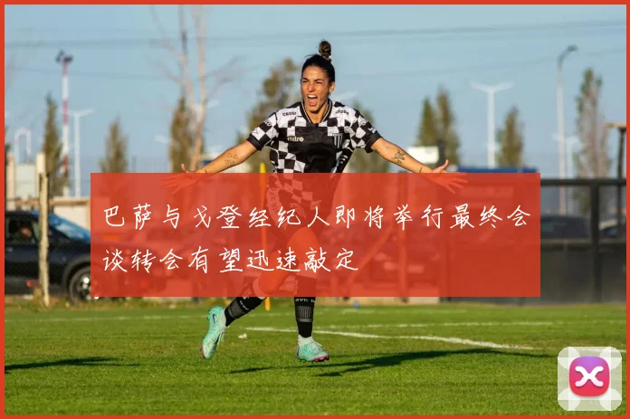 巴萨与戈登经纪人即将举行最终会谈转会有望迅速敲定