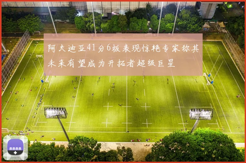 阿夫迪亚41分6板表现惊艳专家称其未来有望成为开拓者超级巨星