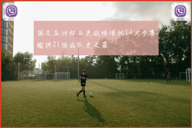 国足亚洲杯历史战绩堪忧14次参赛输掉21场成队史之最