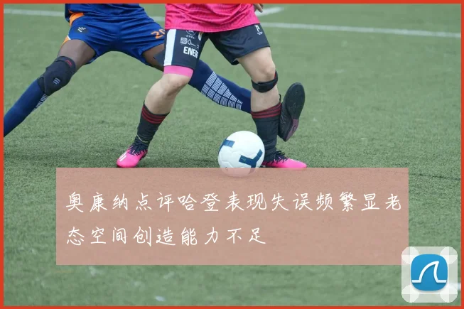 奥康纳点评哈登表现失误频繁显老态空间创造能力不足