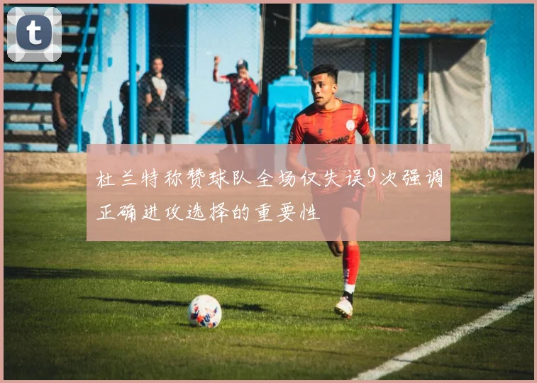 杜兰特称赞球队全场仅失误9次强调正确进攻选择的重要性