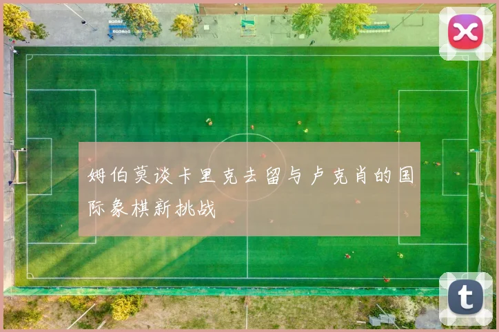 姆伯莫谈卡里克去留与卢克肖的国际象棋新挑战