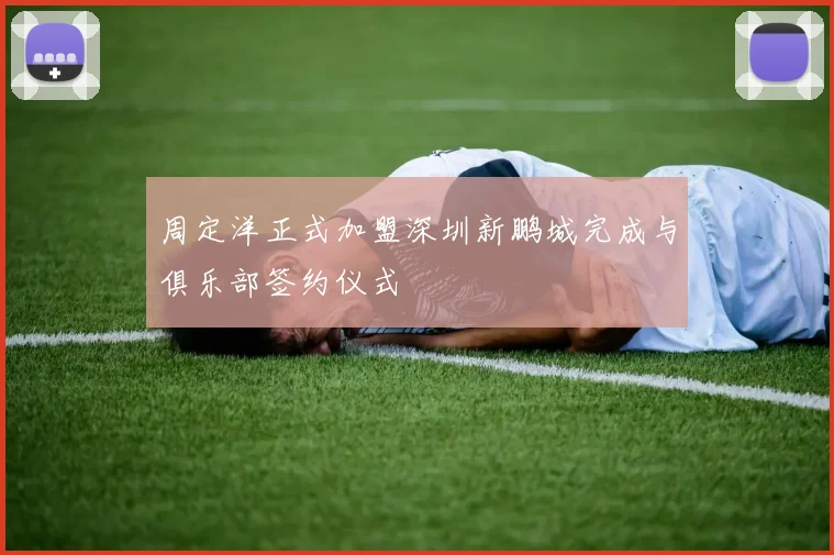 周定洋正式加盟深圳新鹏城完成与俱乐部签约仪式