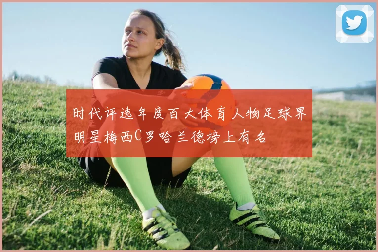 时代评选年度百大体育人物足球界明星梅西C罗哈兰德榜上有名