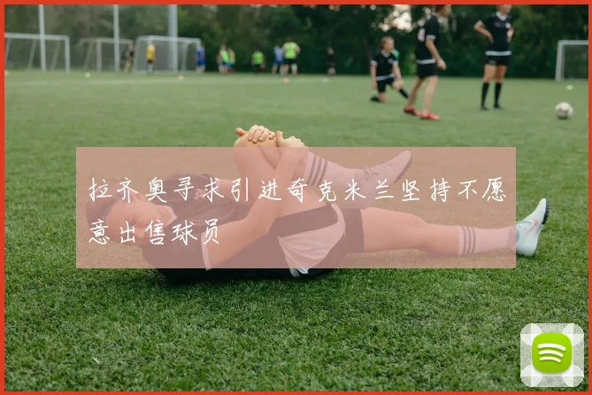 拉齐奥寻求引进奇克米兰坚持不愿意出售球员