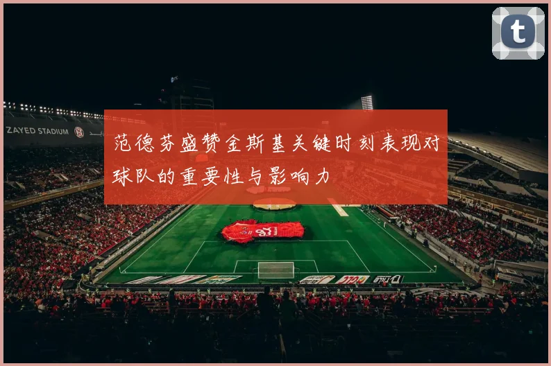 范德芬盛赞金斯基关键时刻表现对球队的重要性与影响力