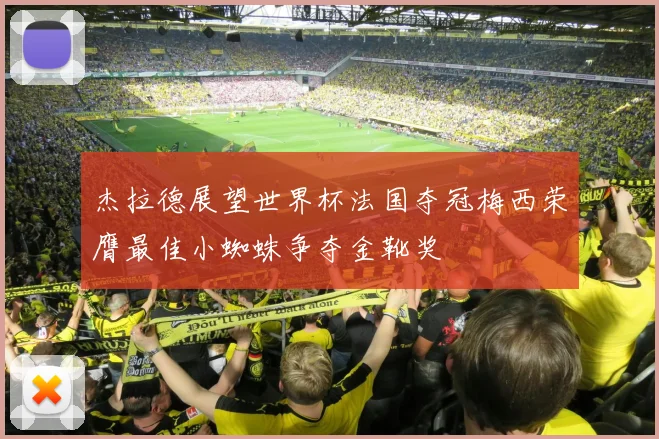 杰拉德展望世界杯法国夺冠梅西荣膺最佳小蜘蛛争夺金靴奖
