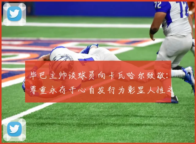毕巴主帅谈球员向卡瓦哈尔致敬：尊重永存于心自发行为彰显人性之美