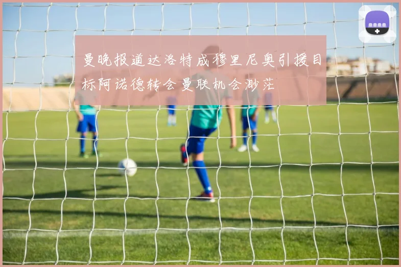 曼晚报道达洛特成穆里尼奥引援目标阿诺德转会曼联机会渺茫
