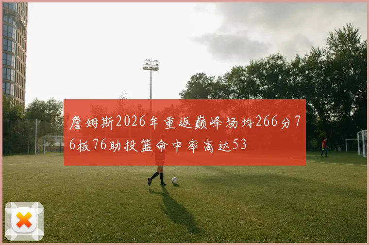 詹姆斯2026年重返巅峰场均266分76板76助投篮命中率高达53