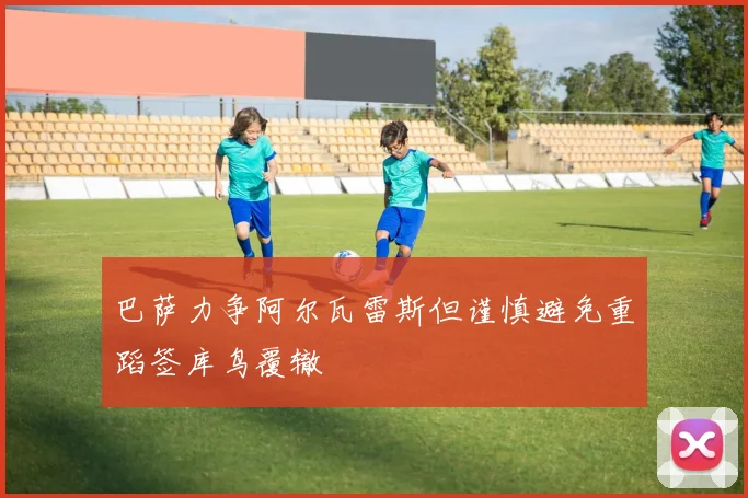 巴萨力争阿尔瓦雷斯但谨慎避免重蹈签库鸟覆辙