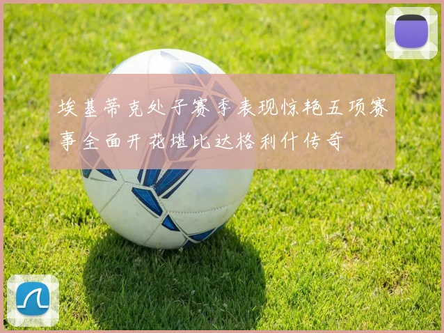 埃基蒂克处子赛季表现惊艳五项赛事全面开花堪比达格利什传奇