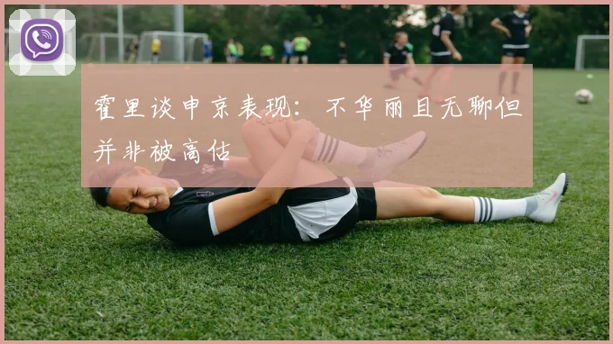 霍里谈申京表现：不华丽且无聊但并非被高估