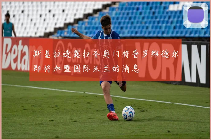 斯基拉透露拉齐奥门将普罗维德尔即将加盟国际米兰的消息