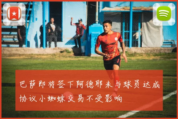 巴萨即将签下阿德耶米与球员达成协议小蜘蛛交易不受影响