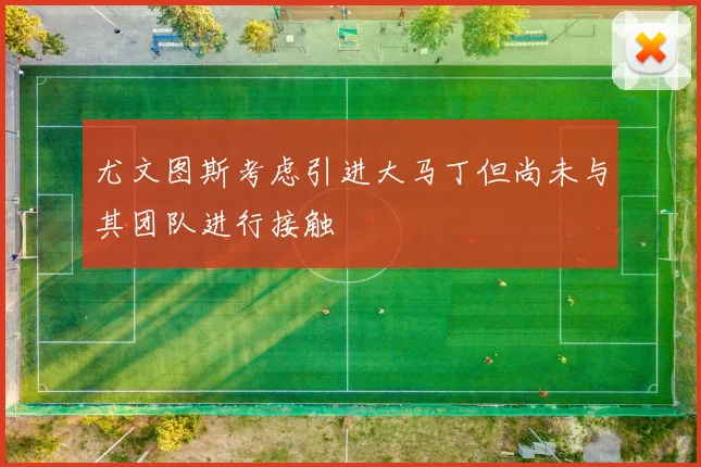 尤文图斯考虑引进大马丁但尚未与其团队进行接触