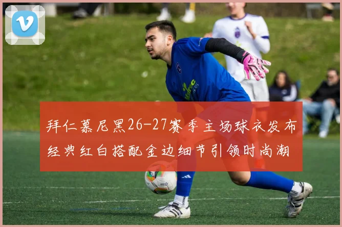 拜仁慕尼黑26-27赛季主场球衣发布经典红白搭配金边细节引领时尚潮流