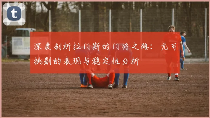 深度剖析拉门斯的门将之路：无可挑剔的表现与稳定性分析