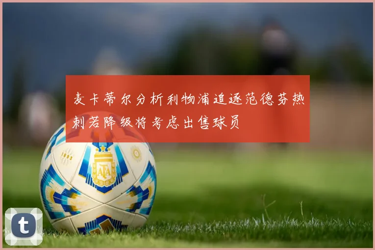 麦卡蒂尔分析利物浦追逐范德芬热刺若降级将考虑出售球员