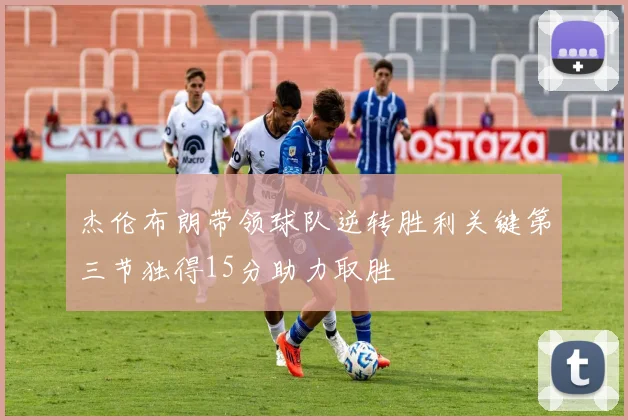 杰伦布朗带领球队逆转胜利关键第三节独得15分助力取胜