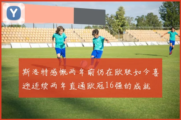 斯洛特感慨两年前仍在欧联如今喜迎连续两年直通欧冠16强的成就
