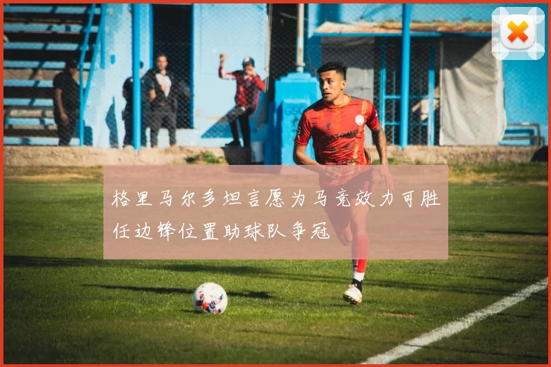 格里马尔多坦言愿为马竞效力可胜任边锋位置助球队争冠
