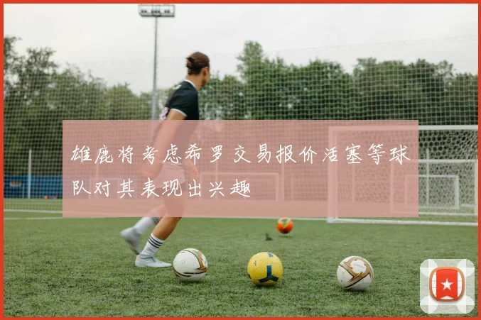 雄鹿将考虑希罗交易报价活塞等球队对其表现出兴趣