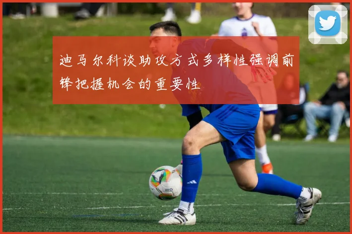 迪马尔科谈助攻方式多样性强调前锋把握机会的重要性