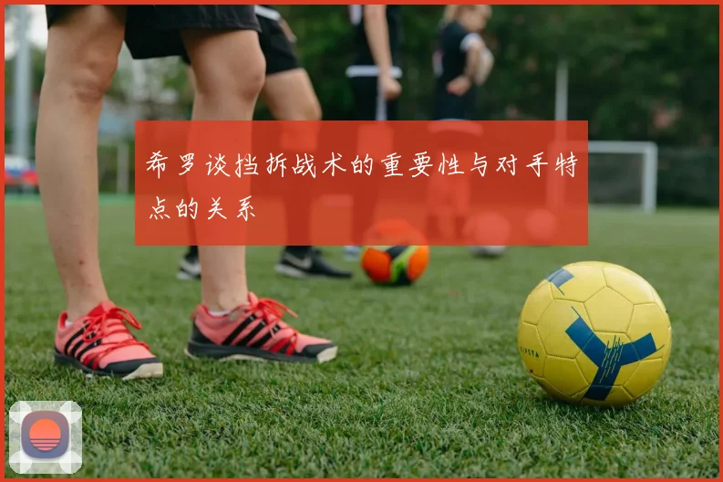 希罗谈挡拆战术的重要性与对手特点的关系