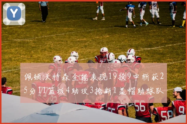 佩顿沃特森全能表现19投9中斩获25分11篮板4助攻3抢断1盖帽助球队争胜